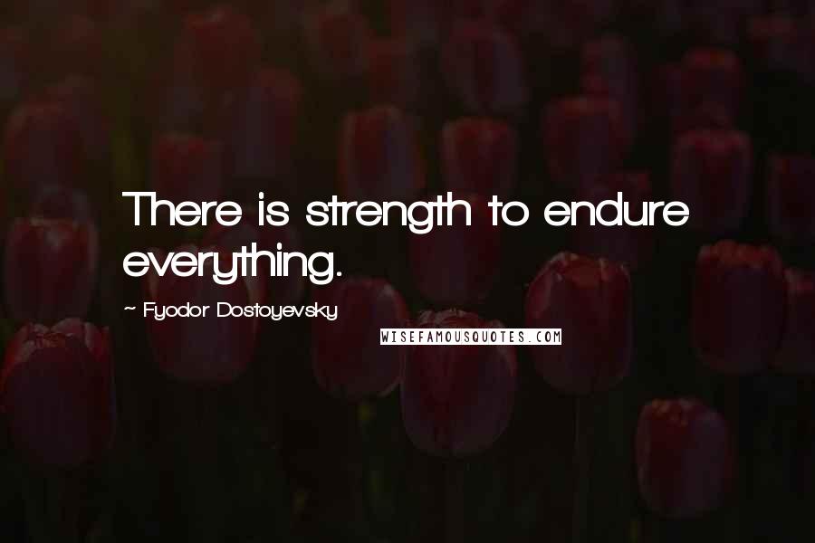 Fyodor Dostoyevsky Quotes: There is strength to endure everything.