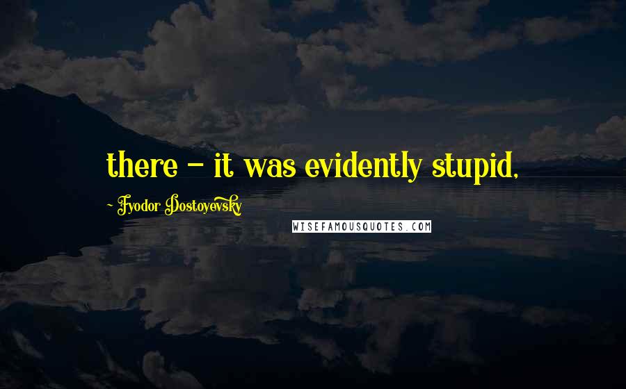 Fyodor Dostoyevsky Quotes: there - it was evidently stupid,