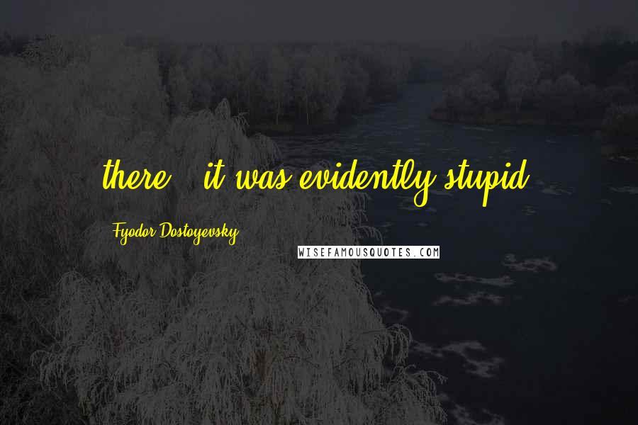 Fyodor Dostoyevsky Quotes: there - it was evidently stupid,