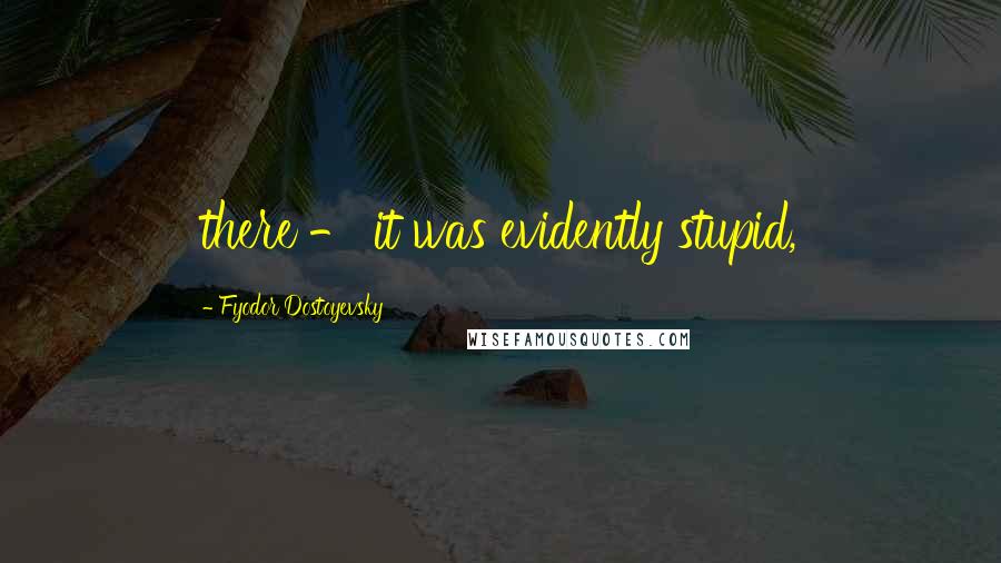 Fyodor Dostoyevsky Quotes: there - it was evidently stupid,