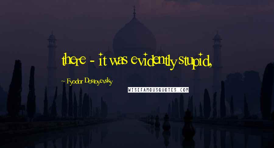 Fyodor Dostoyevsky Quotes: there - it was evidently stupid,