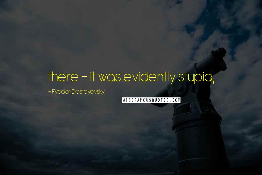 Fyodor Dostoyevsky Quotes: there - it was evidently stupid,