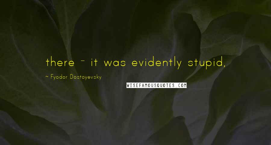 Fyodor Dostoyevsky Quotes: there - it was evidently stupid,