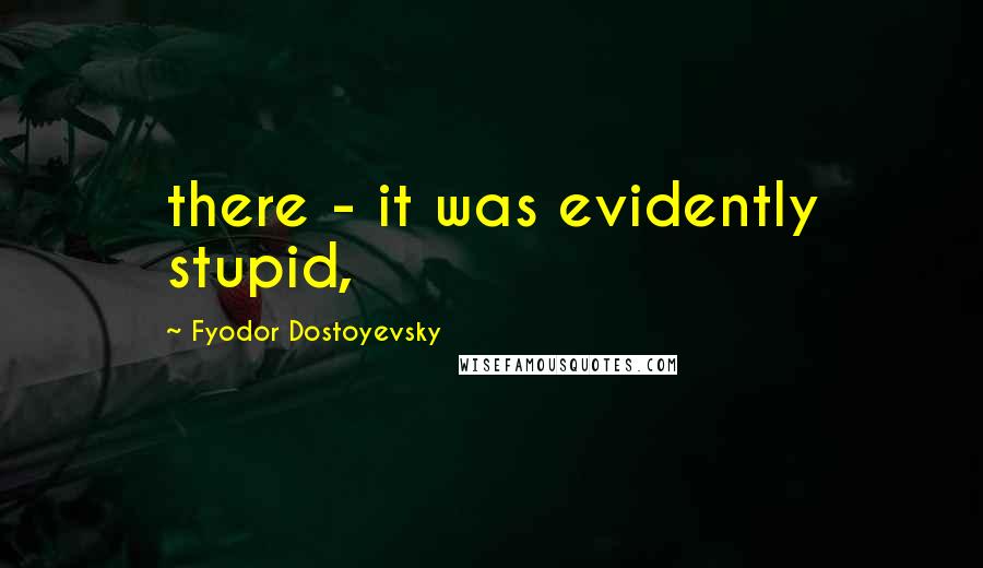 Fyodor Dostoyevsky Quotes: there - it was evidently stupid,