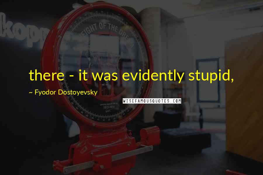 Fyodor Dostoyevsky Quotes: there - it was evidently stupid,