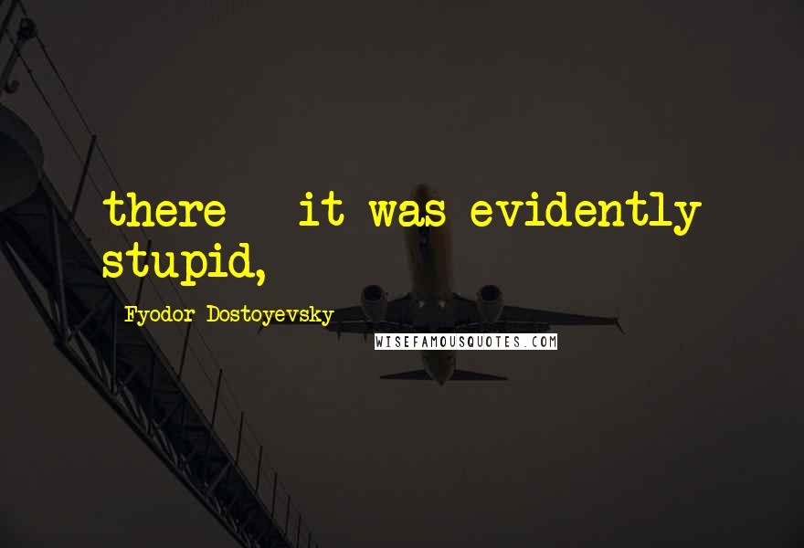 Fyodor Dostoyevsky Quotes: there - it was evidently stupid,