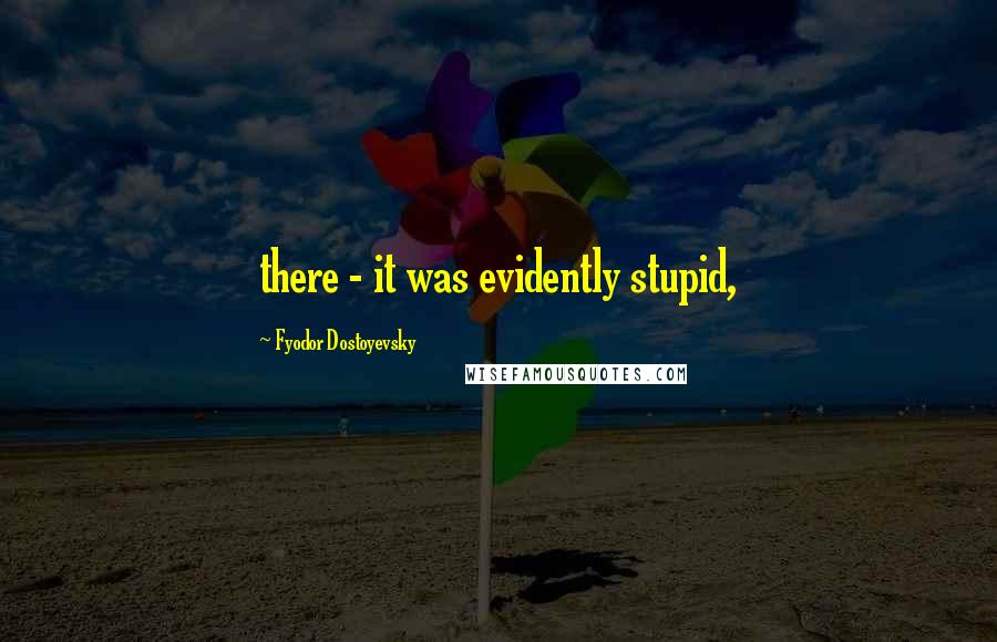 Fyodor Dostoyevsky Quotes: there - it was evidently stupid,