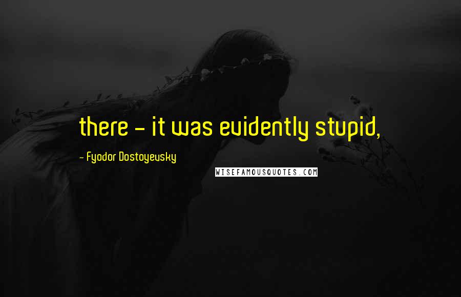 Fyodor Dostoyevsky Quotes: there - it was evidently stupid,