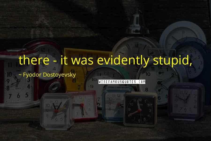 Fyodor Dostoyevsky Quotes: there - it was evidently stupid,