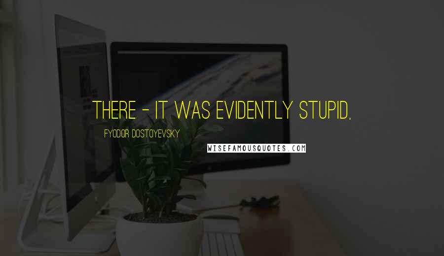 Fyodor Dostoyevsky Quotes: there - it was evidently stupid,
