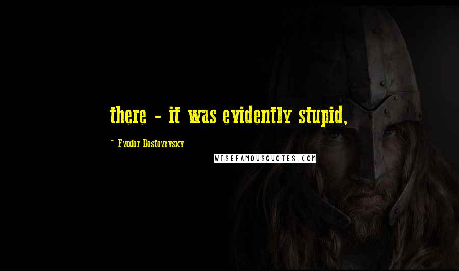 Fyodor Dostoyevsky Quotes: there - it was evidently stupid,