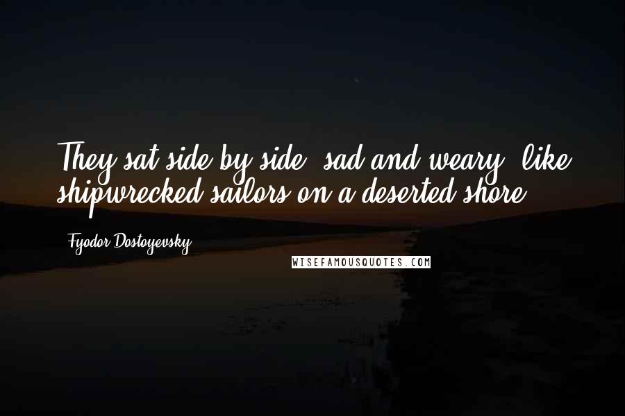Fyodor Dostoyevsky Quotes: They sat side by side, sad and weary, like shipwrecked sailors on a deserted shore.