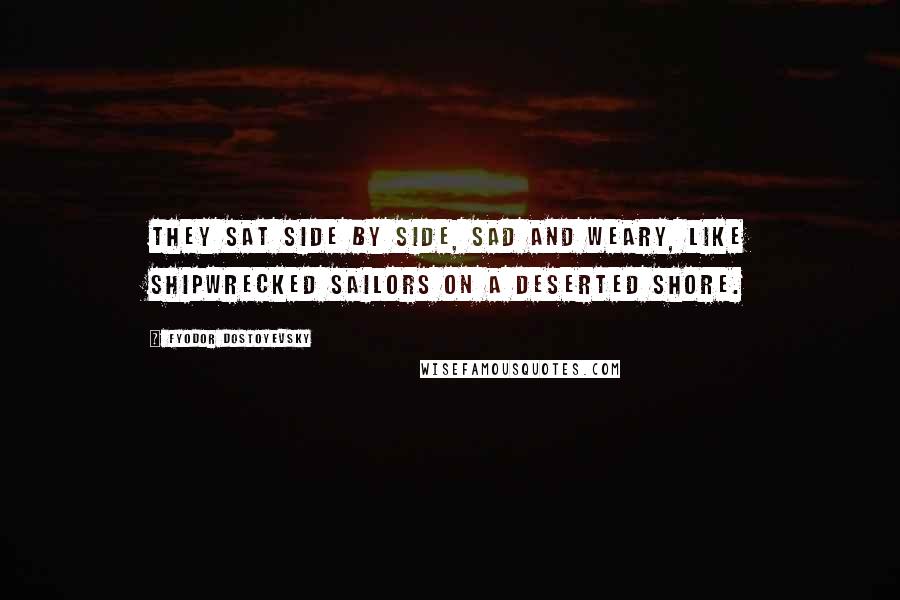 Fyodor Dostoyevsky Quotes: They sat side by side, sad and weary, like shipwrecked sailors on a deserted shore.