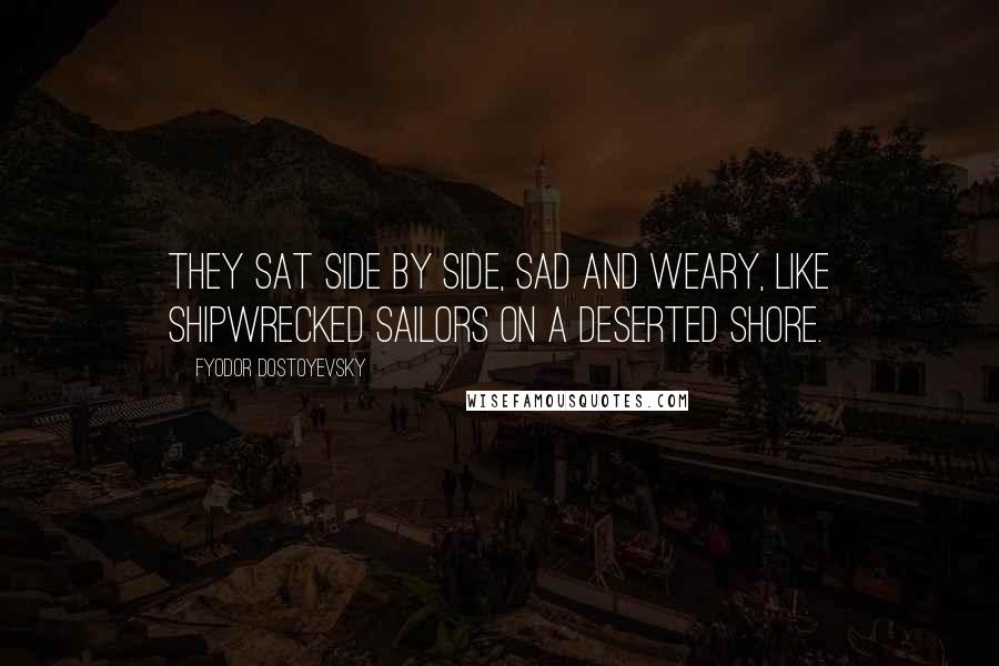 Fyodor Dostoyevsky Quotes: They sat side by side, sad and weary, like shipwrecked sailors on a deserted shore.