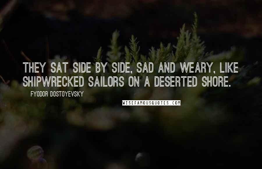 Fyodor Dostoyevsky Quotes: They sat side by side, sad and weary, like shipwrecked sailors on a deserted shore.