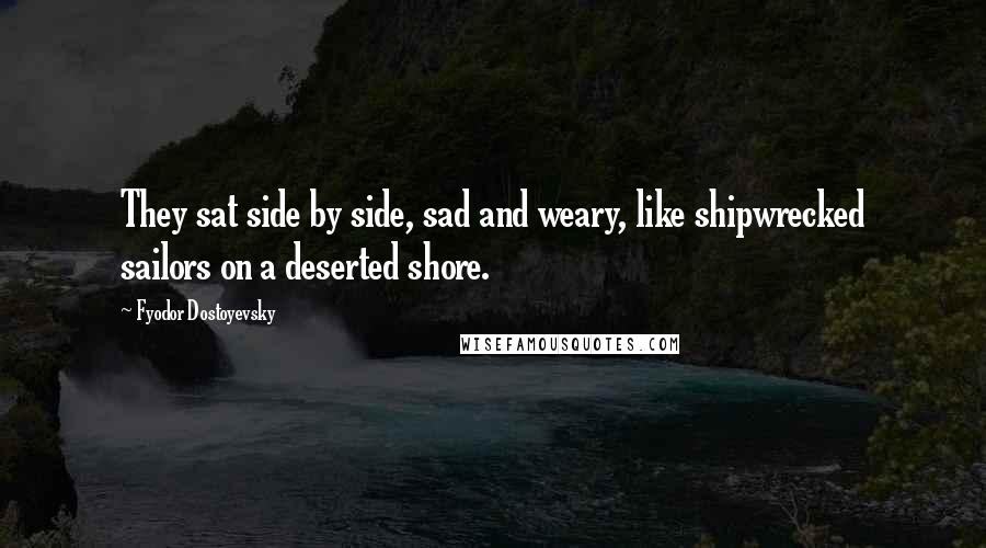 Fyodor Dostoyevsky Quotes: They sat side by side, sad and weary, like shipwrecked sailors on a deserted shore.