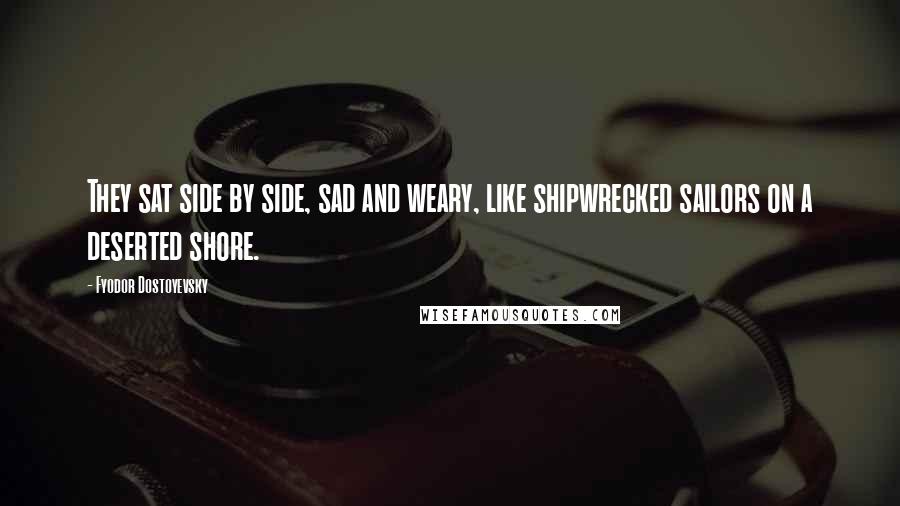 Fyodor Dostoyevsky Quotes: They sat side by side, sad and weary, like shipwrecked sailors on a deserted shore.