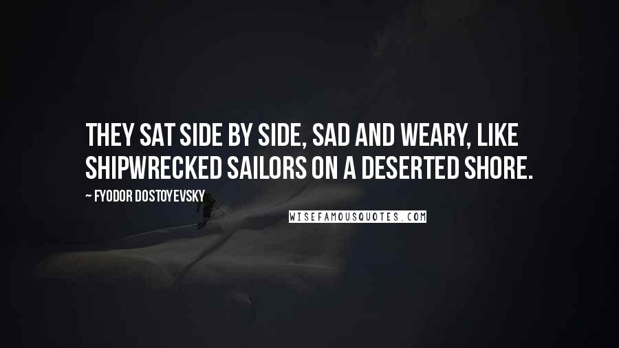 Fyodor Dostoyevsky Quotes: They sat side by side, sad and weary, like shipwrecked sailors on a deserted shore.