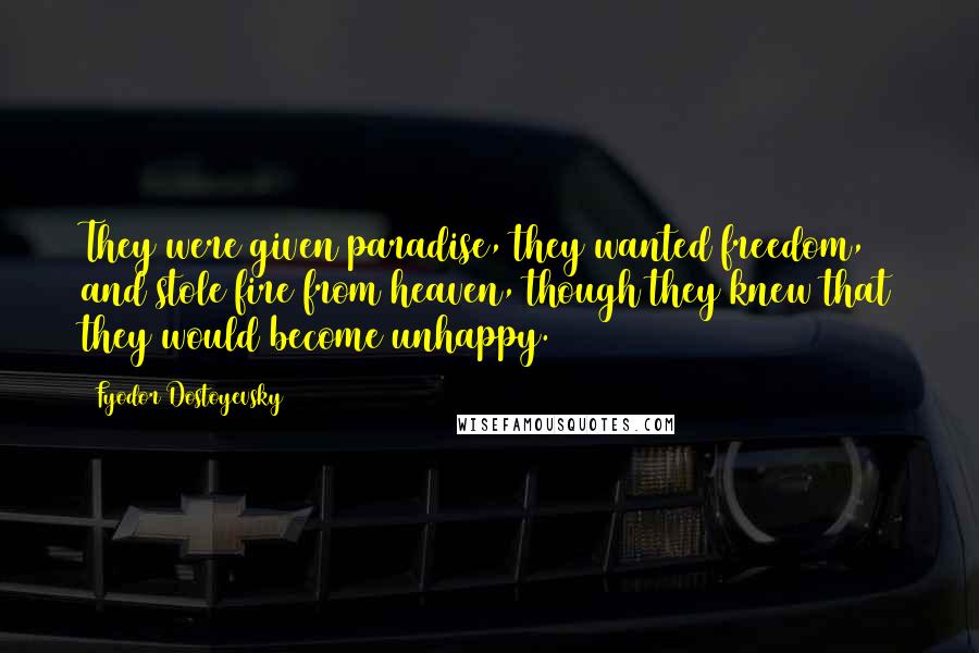 Fyodor Dostoyevsky Quotes: They were given paradise, they wanted freedom, and stole fire from heaven, though they knew that they would become unhappy.