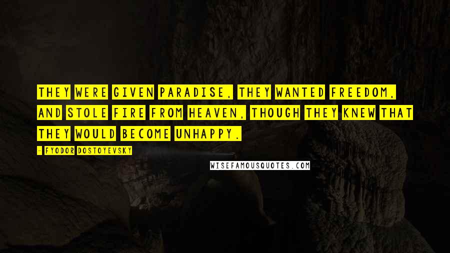 Fyodor Dostoyevsky Quotes: They were given paradise, they wanted freedom, and stole fire from heaven, though they knew that they would become unhappy.