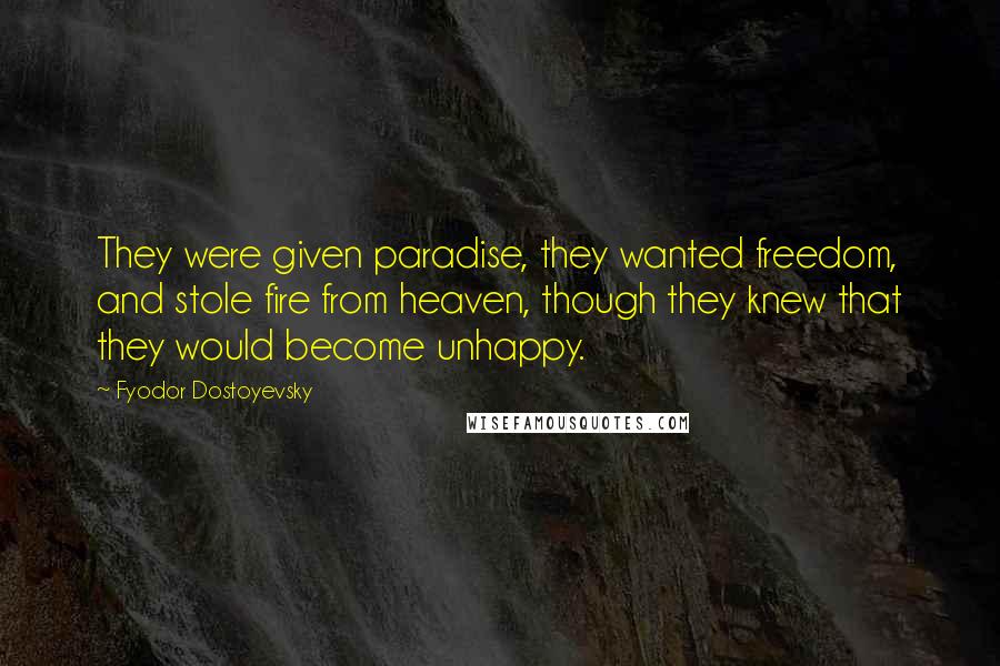 Fyodor Dostoyevsky Quotes: They were given paradise, they wanted freedom, and stole fire from heaven, though they knew that they would become unhappy.