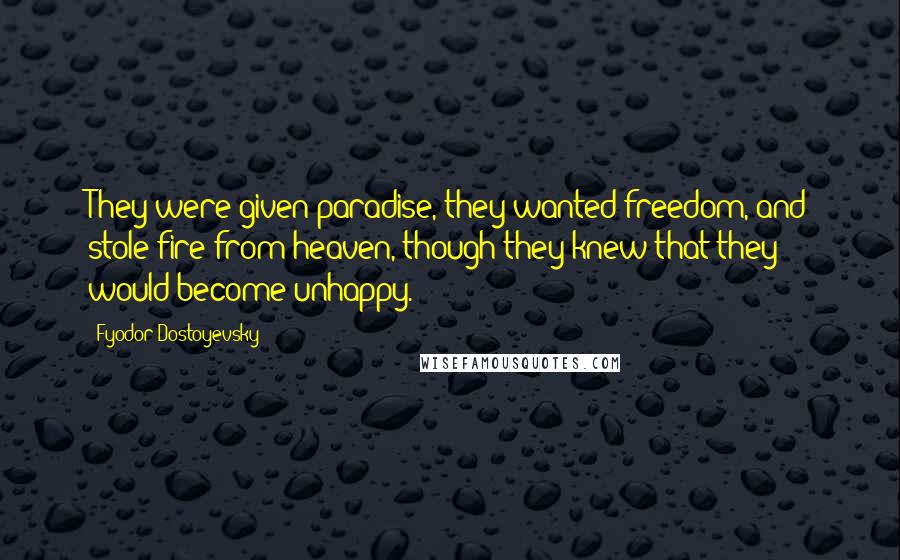 Fyodor Dostoyevsky Quotes: They were given paradise, they wanted freedom, and stole fire from heaven, though they knew that they would become unhappy.