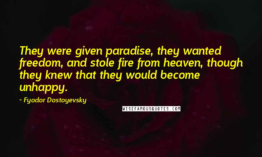 Fyodor Dostoyevsky Quotes: They were given paradise, they wanted freedom, and stole fire from heaven, though they knew that they would become unhappy.