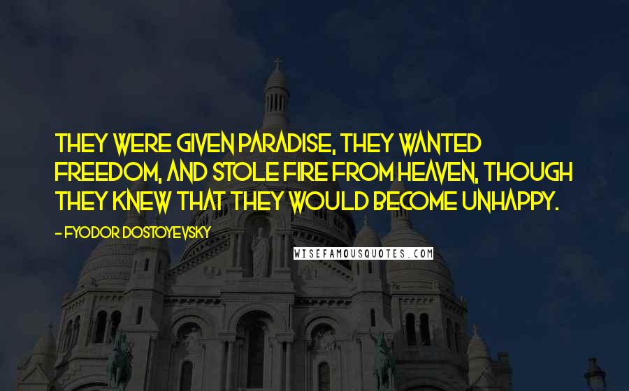 Fyodor Dostoyevsky Quotes: They were given paradise, they wanted freedom, and stole fire from heaven, though they knew that they would become unhappy.