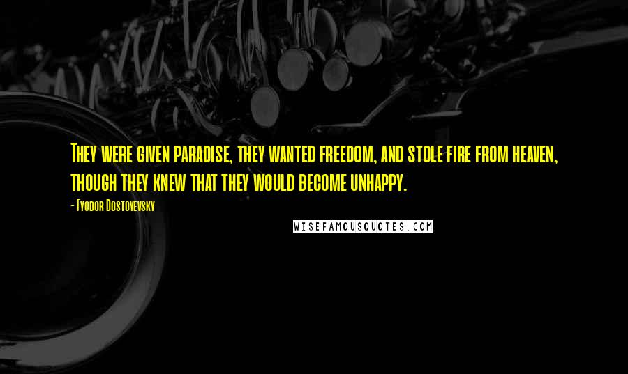 Fyodor Dostoyevsky Quotes: They were given paradise, they wanted freedom, and stole fire from heaven, though they knew that they would become unhappy.