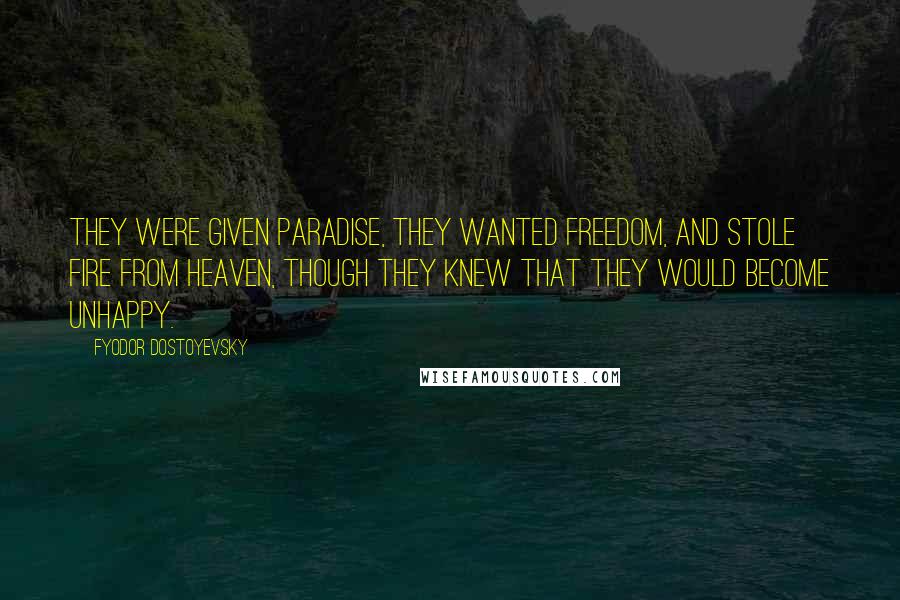 Fyodor Dostoyevsky Quotes: They were given paradise, they wanted freedom, and stole fire from heaven, though they knew that they would become unhappy.