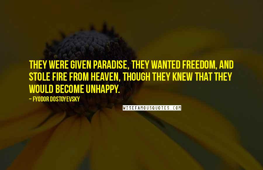 Fyodor Dostoyevsky Quotes: They were given paradise, they wanted freedom, and stole fire from heaven, though they knew that they would become unhappy.