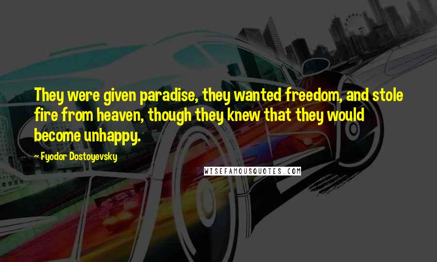 Fyodor Dostoyevsky Quotes: They were given paradise, they wanted freedom, and stole fire from heaven, though they knew that they would become unhappy.