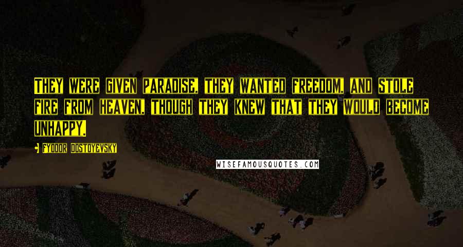 Fyodor Dostoyevsky Quotes: They were given paradise, they wanted freedom, and stole fire from heaven, though they knew that they would become unhappy.