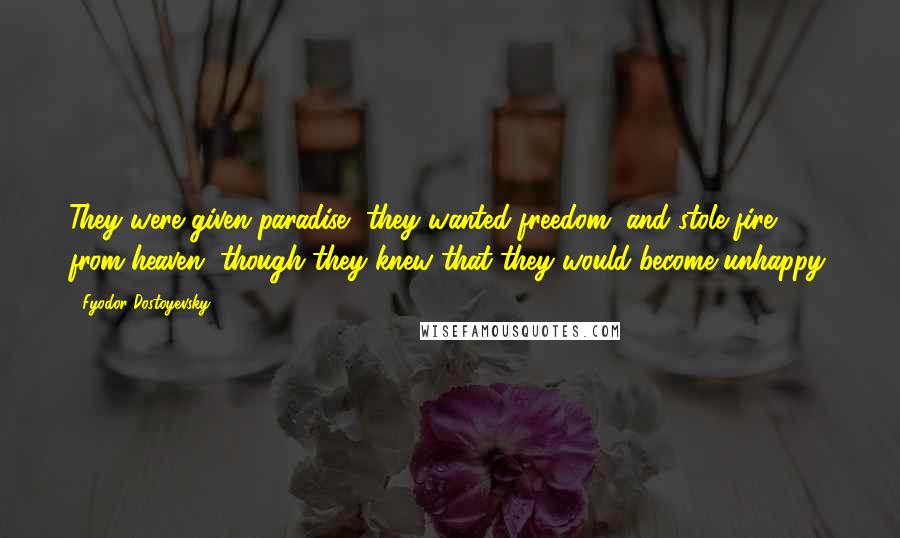 Fyodor Dostoyevsky Quotes: They were given paradise, they wanted freedom, and stole fire from heaven, though they knew that they would become unhappy.