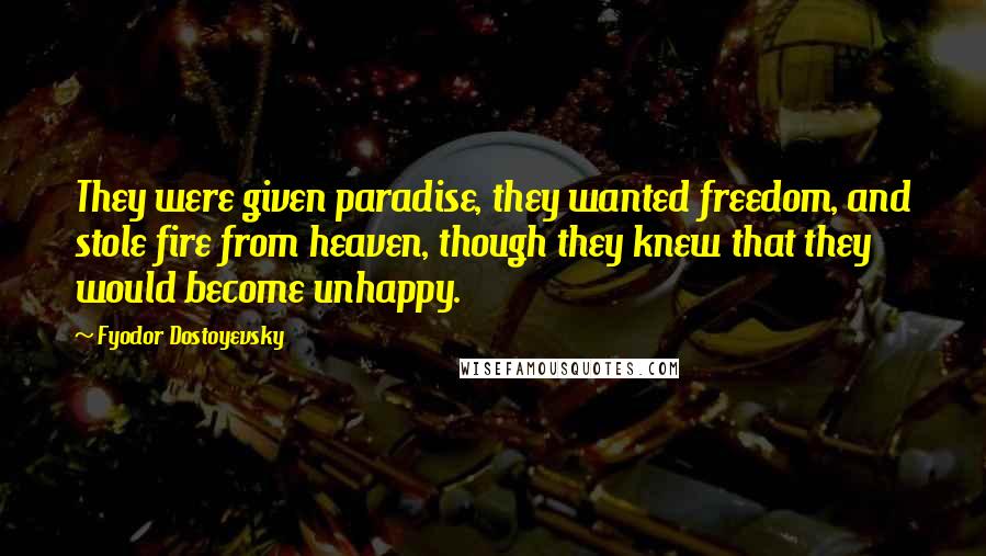 Fyodor Dostoyevsky Quotes: They were given paradise, they wanted freedom, and stole fire from heaven, though they knew that they would become unhappy.