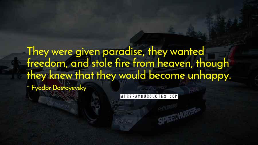 Fyodor Dostoyevsky Quotes: They were given paradise, they wanted freedom, and stole fire from heaven, though they knew that they would become unhappy.