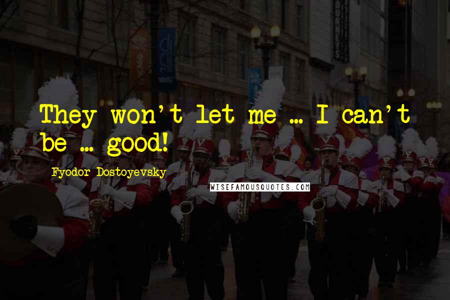 Fyodor Dostoyevsky Quotes: They won't let me ... I can't be ... good!