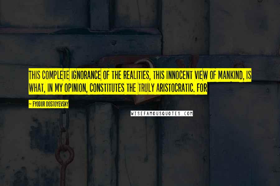 Fyodor Dostoyevsky Quotes: This complete ignorance of the realities, this innocent view of mankind, is what, in my opinion, constitutes the truly aristocratic. For