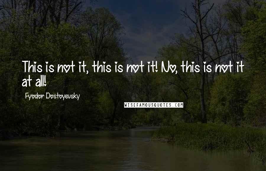 Fyodor Dostoyevsky Quotes: This is not it, this is not it! No, this is not it at all!