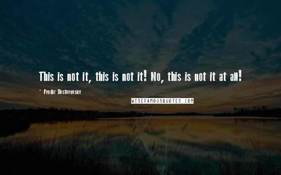 Fyodor Dostoyevsky Quotes: This is not it, this is not it! No, this is not it at all!