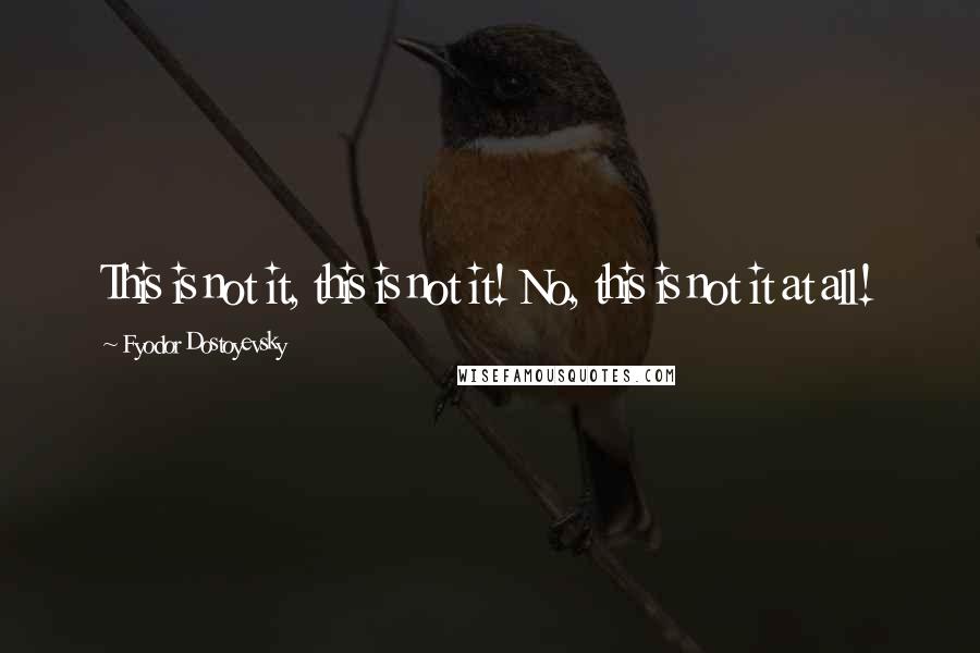 Fyodor Dostoyevsky Quotes: This is not it, this is not it! No, this is not it at all!