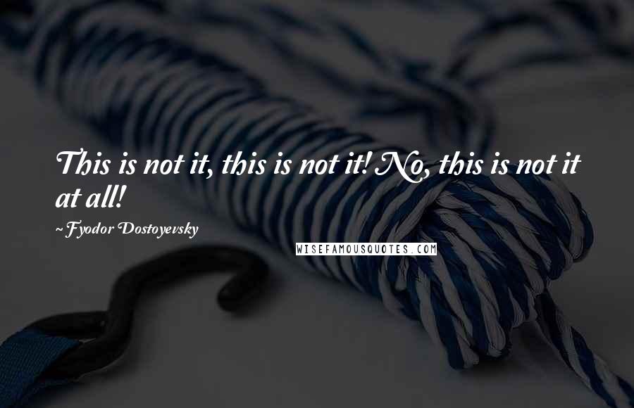 Fyodor Dostoyevsky Quotes: This is not it, this is not it! No, this is not it at all!