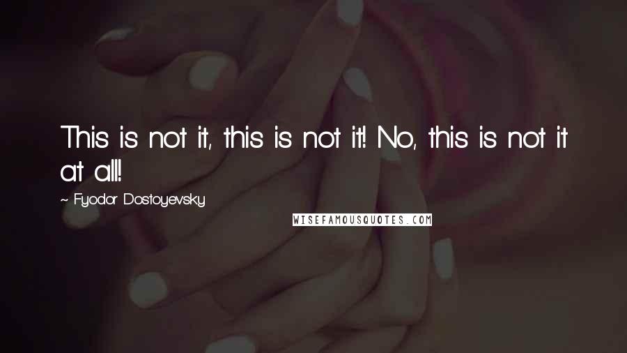 Fyodor Dostoyevsky Quotes: This is not it, this is not it! No, this is not it at all!