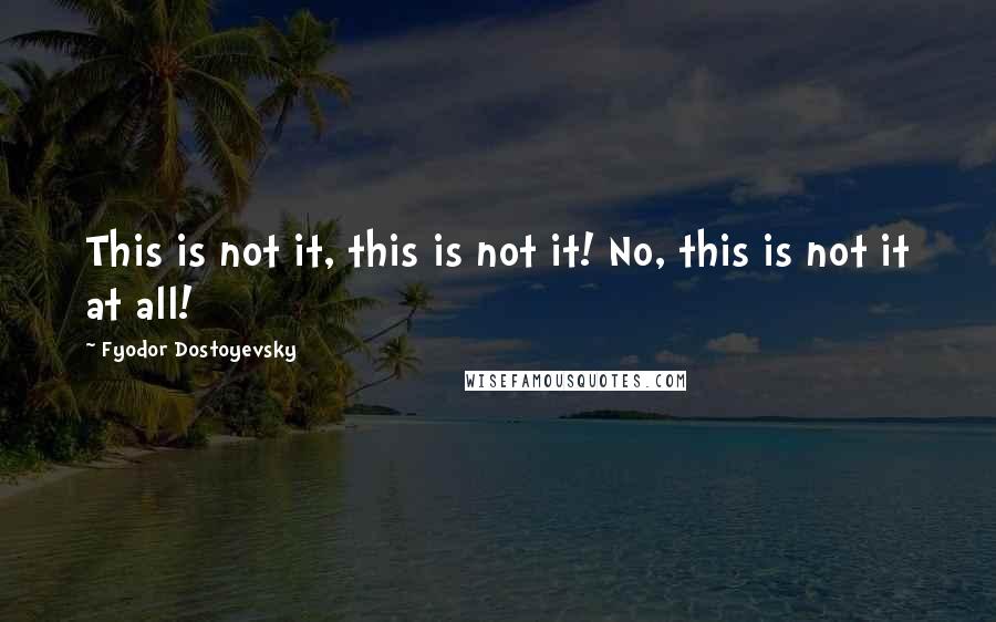 Fyodor Dostoyevsky Quotes: This is not it, this is not it! No, this is not it at all!