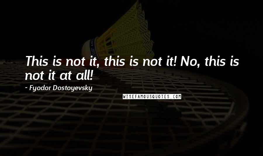 Fyodor Dostoyevsky Quotes: This is not it, this is not it! No, this is not it at all!