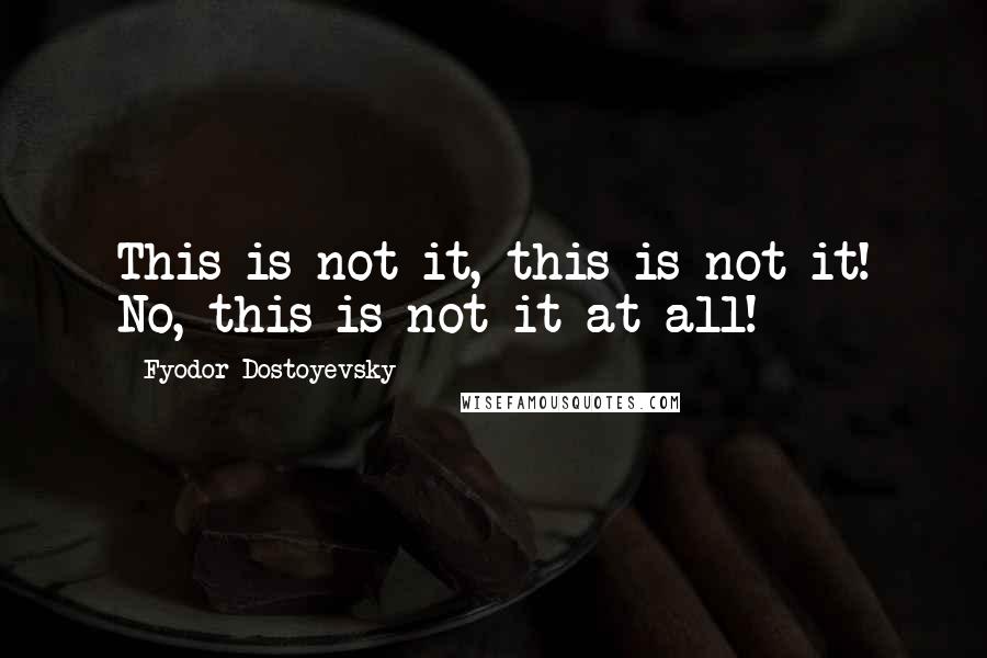 Fyodor Dostoyevsky Quotes: This is not it, this is not it! No, this is not it at all!