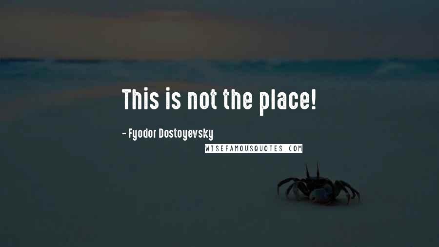 Fyodor Dostoyevsky Quotes: This is not the place!