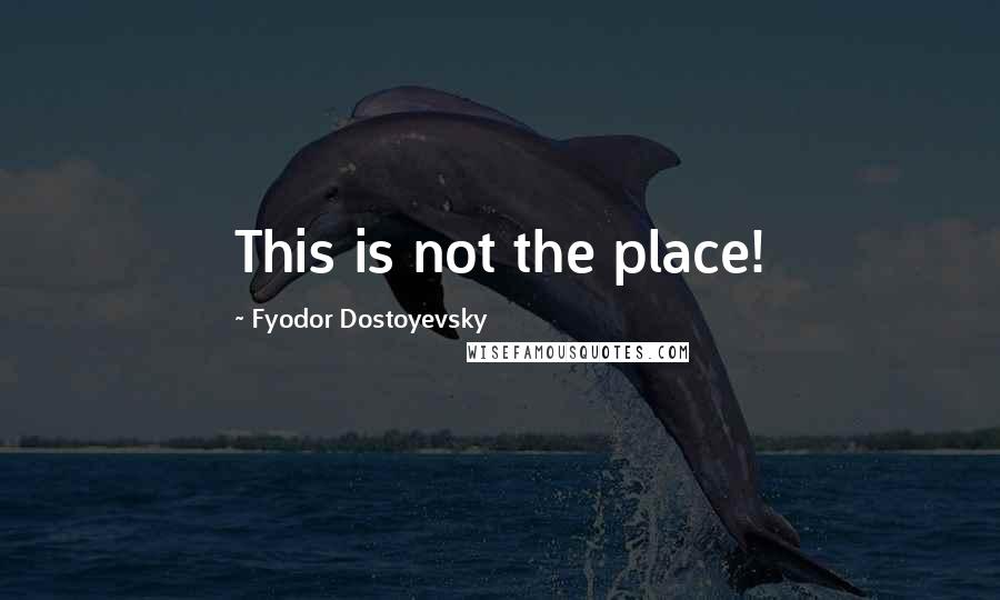 Fyodor Dostoyevsky Quotes: This is not the place!