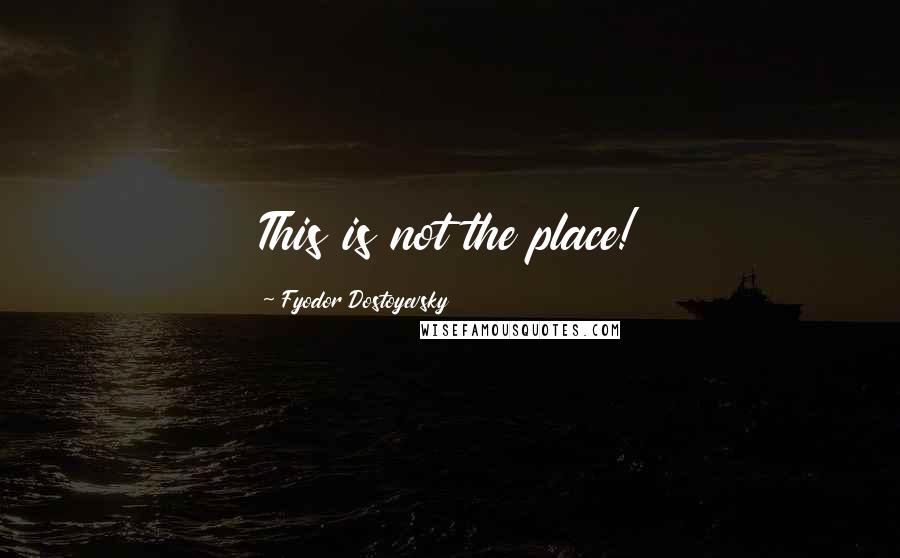 Fyodor Dostoyevsky Quotes: This is not the place!