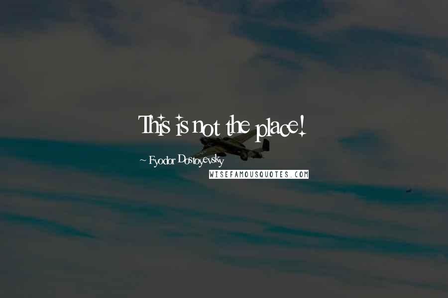 Fyodor Dostoyevsky Quotes: This is not the place!